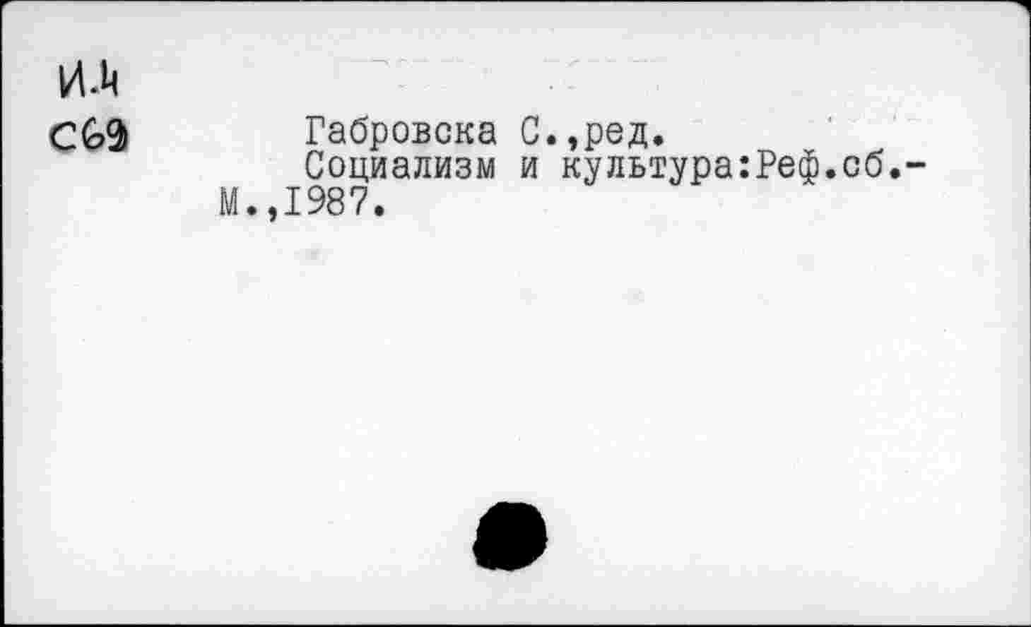 ﻿ил
С&9 Габровска С.,ред.
Социализм и культура:Реф.сб.-М.,1987.